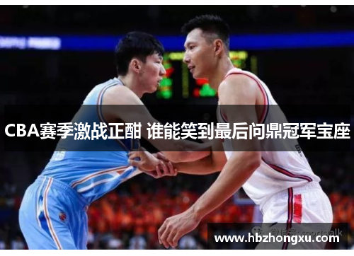 CBA赛季激战正酣 谁能笑到最后问鼎冠军宝座