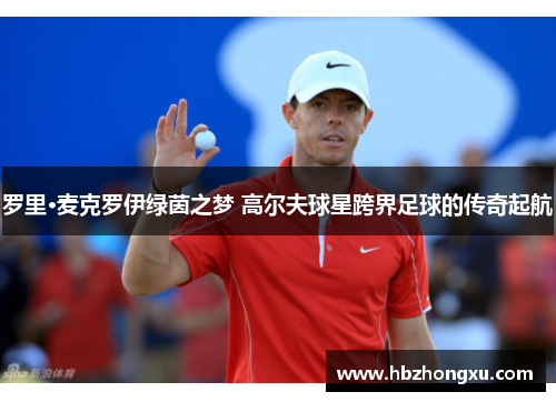 罗里·麦克罗伊绿茵之梦 高尔夫球星跨界足球的传奇起航