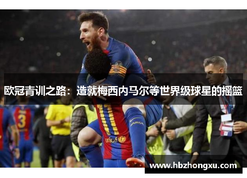 欧冠青训之路：造就梅西内马尔等世界级球星的摇篮