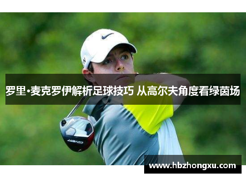 罗里·麦克罗伊解析足球技巧 从高尔夫角度看绿茵场