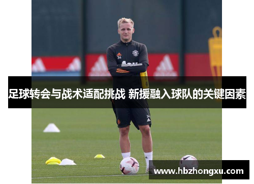 足球转会与战术适配挑战 新援融入球队的关键因素