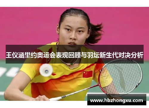 王仪涵里约奥运会表现回顾与羽坛新生代对决分析